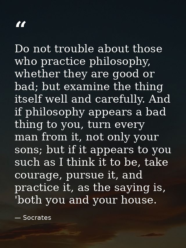 Do not trouble about those who practice philosophy, whether they are good or bad; but examine the thing itself well and  — Socrates