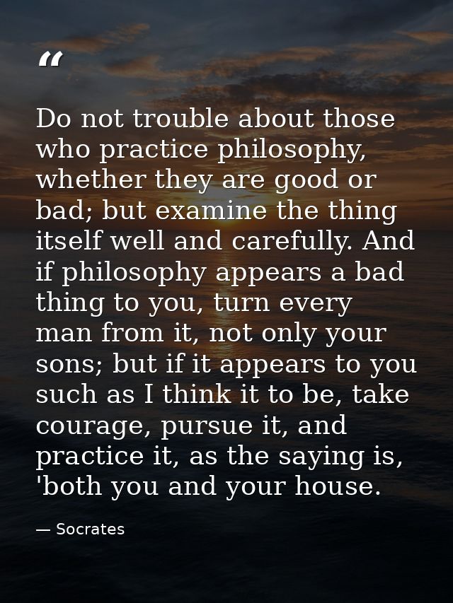 Do not trouble about those who practice philosophy, whether they are good or bad; but examine the thing itself well and  — Socrates