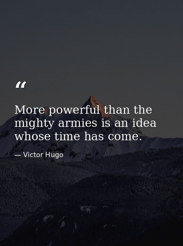 More powerful than the mighty armies is an idea whose time has come. — Victor Hugo