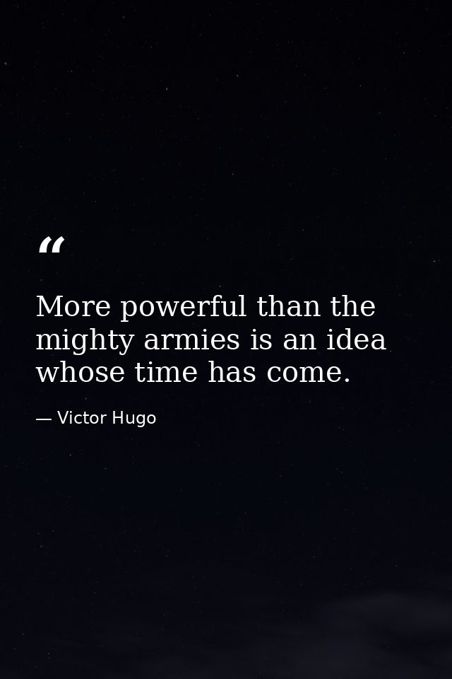 More powerful than the mighty armies is an idea whose time has come. — Victor Hugo