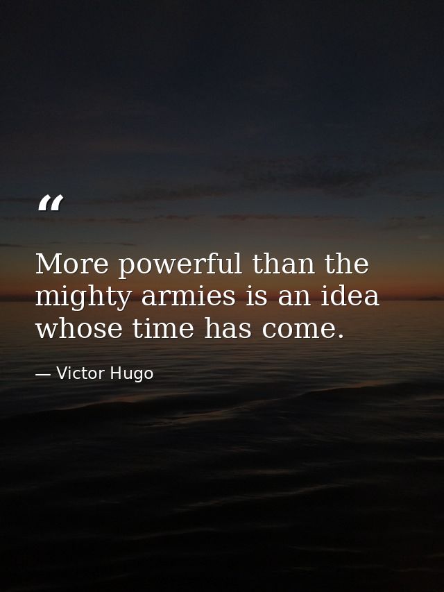 More powerful than the mighty armies is an idea whose time has come. — Victor Hugo