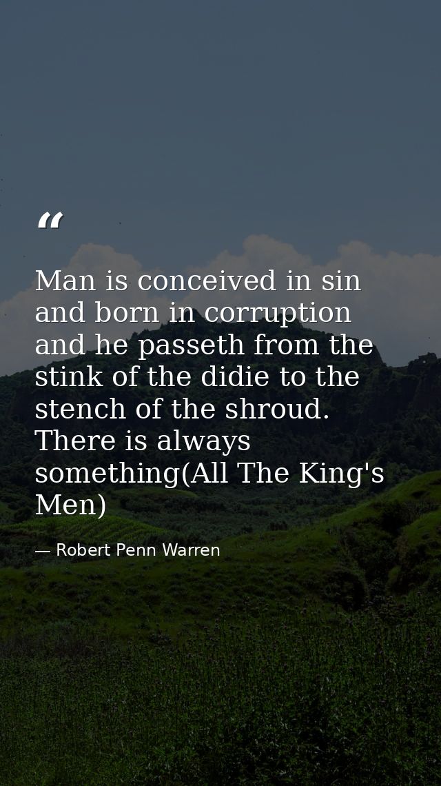 Man is conceived in sin and born in corruption and he passeth from the stink of the didie to the stench of the shroud. T — Robert Penn Warren
