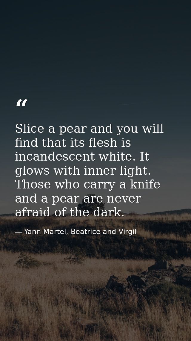 Slice a pear and you will find that its flesh is incandescent white. It glows with inner light. Those who carry a knife  — Yann Martel, Beatrice and Virgil