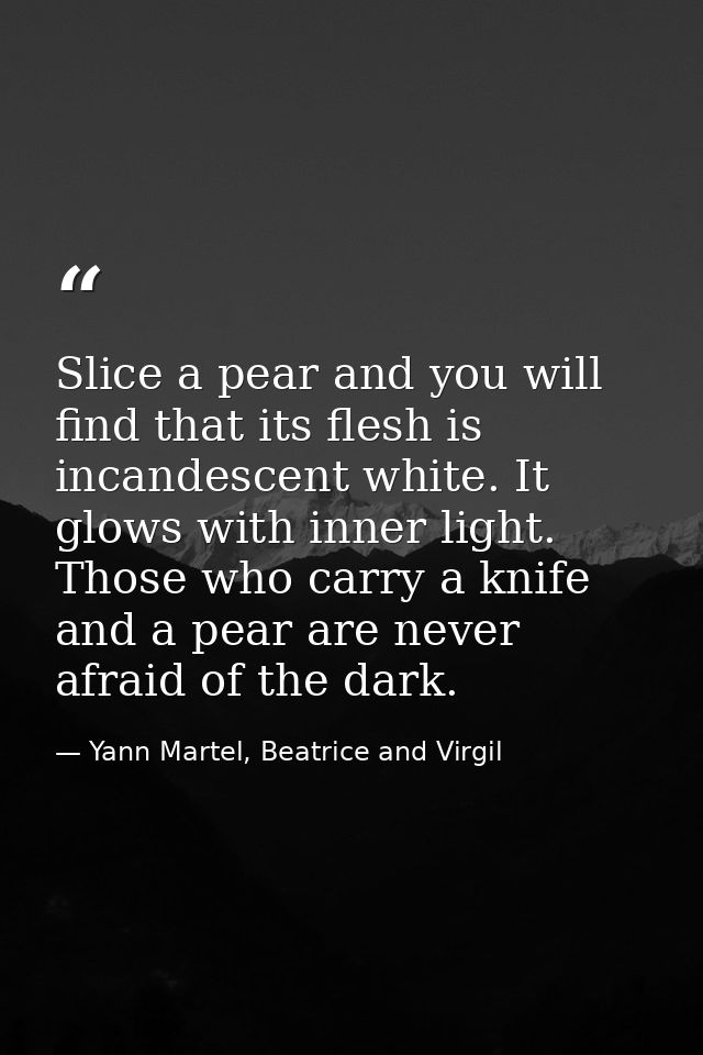 Slice a pear and you will find that its flesh is incandescent white. It glows with inner light. Those who carry a knife  — Yann Martel, Beatrice and Virgil