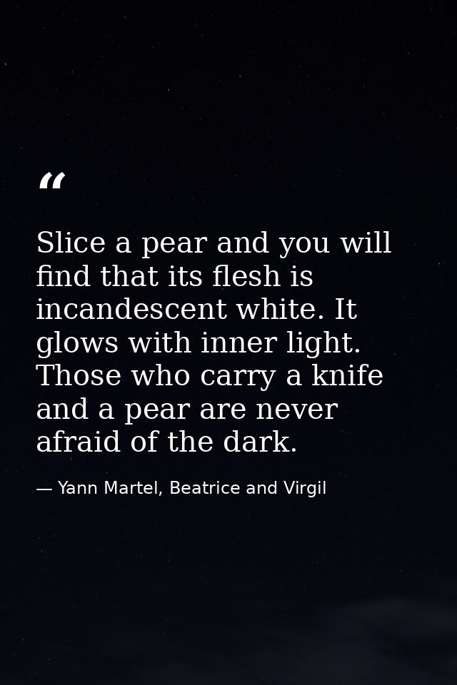 Slice a pear and you will find that its flesh is incandescent white. It glows with inner light. Those who carry a knife  — Yann Martel, Beatrice and Virgil