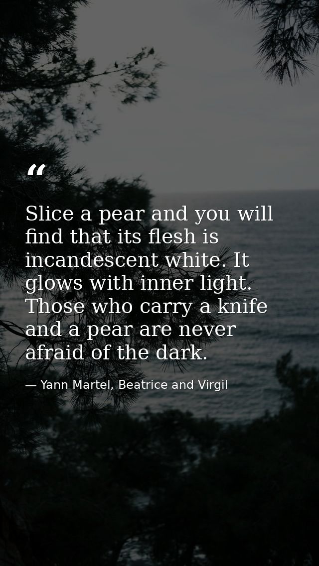 Slice a pear and you will find that its flesh is incandescent white. It glows with inner light. Those who carry a knife  — Yann Martel, Beatrice and Virgil