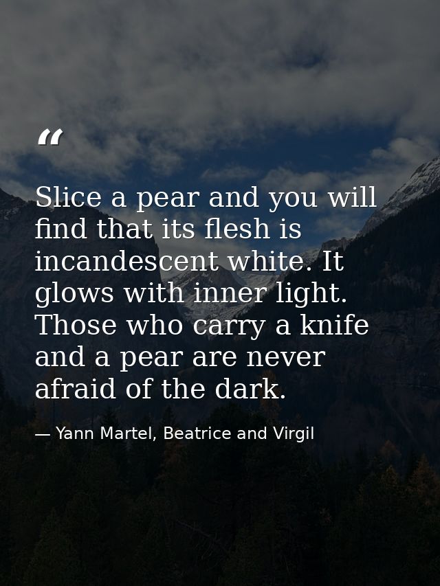 Slice a pear and you will find that its flesh is incandescent white. It glows with inner light. Those who carry a knife  — Yann Martel, Beatrice and Virgil