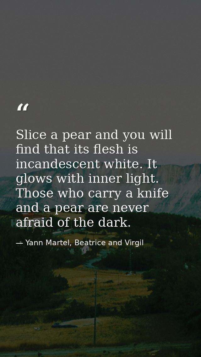 Slice a pear and you will find that its flesh is incandescent white. It glows with inner light. Those who carry a knife  — Yann Martel, Beatrice and Virgil