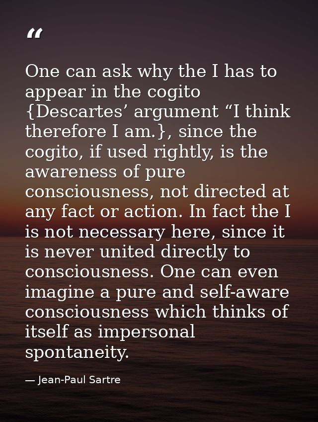 One can ask why the I has to appear in the cogito {Descartes’ argument “I think therefore I am.}, since the cogito, if u — Jean-Paul Sartre