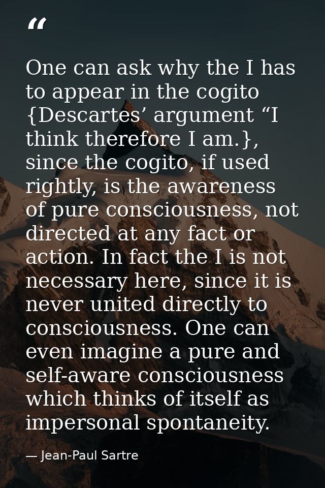 One can ask why the I has to appear in the cogito {Descartes’ argument “I think therefore I am.}, since the cogito, if u — Jean-Paul Sartre