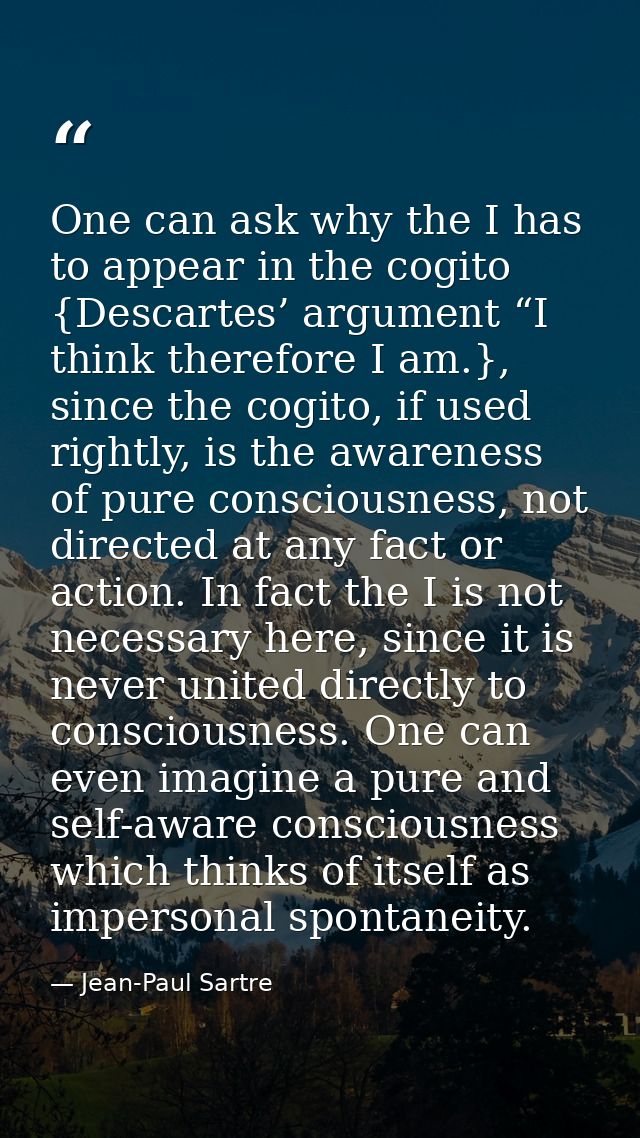 One can ask why the I has to appear in the cogito {Descartes’ argument “I think therefore I am.}, since the cogito, if u — Jean-Paul Sartre