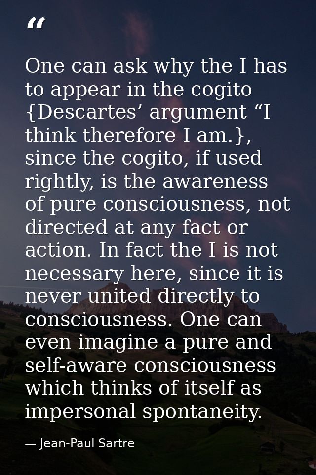 One can ask why the I has to appear in the cogito {Descartes’ argument “I think therefore I am.}, since the cogito, if u — Jean-Paul Sartre
