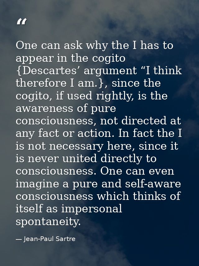 One can ask why the I has to appear in the cogito {Descartes’ argument “I think therefore I am.}, since the cogito, if u — Jean-Paul Sartre