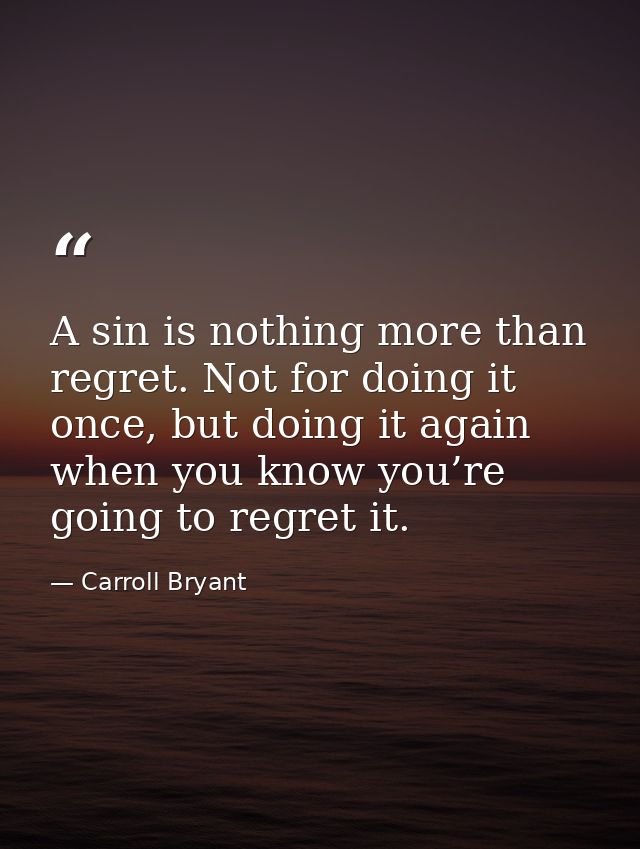 A sin is nothing more than regret. Not for doing it once, but doing it again when you know you’re going to regret it. — Carroll Bryant