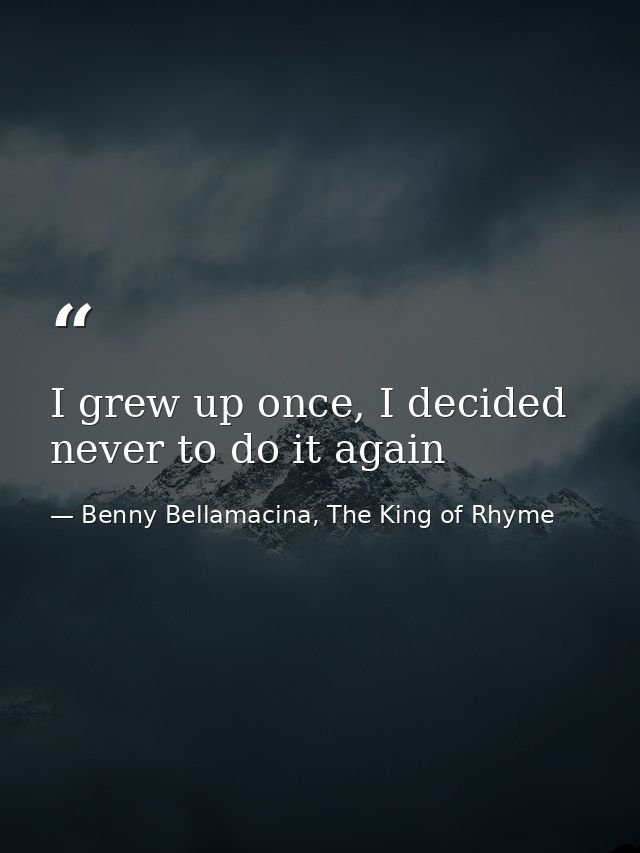 I grew up once, I decided never to do it again — Benny Bellamacina, The King of Rhyme