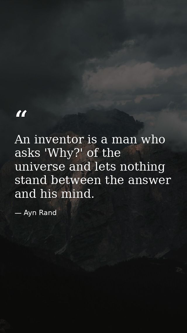An inventor is a man who asks 'Why?' of the universe and lets nothing stand between the answer and his mind. — Ayn Rand