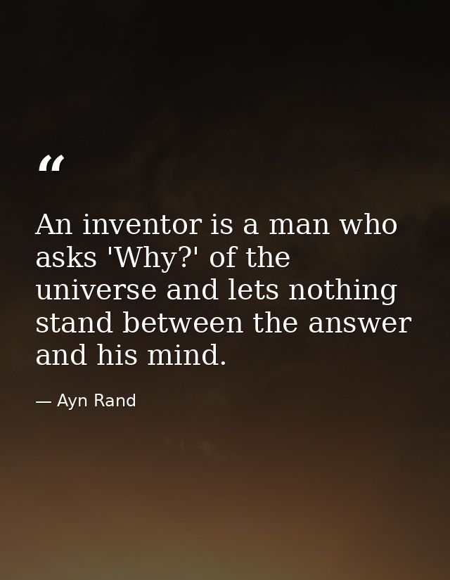 An inventor is a man who asks 'Why?' of the universe and lets nothing stand between the answer and his mind. — Ayn Rand