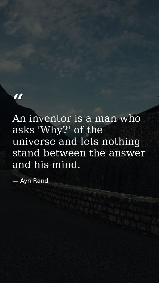 An inventor is a man who asks 'Why?' of the universe and lets nothing stand between the answer and his mind. — Ayn Rand