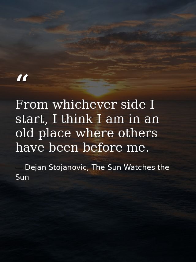 From whichever side I start, I think I am in an old place where others have been before me. — Dejan Stojanovic, The Sun Watches the Sun
