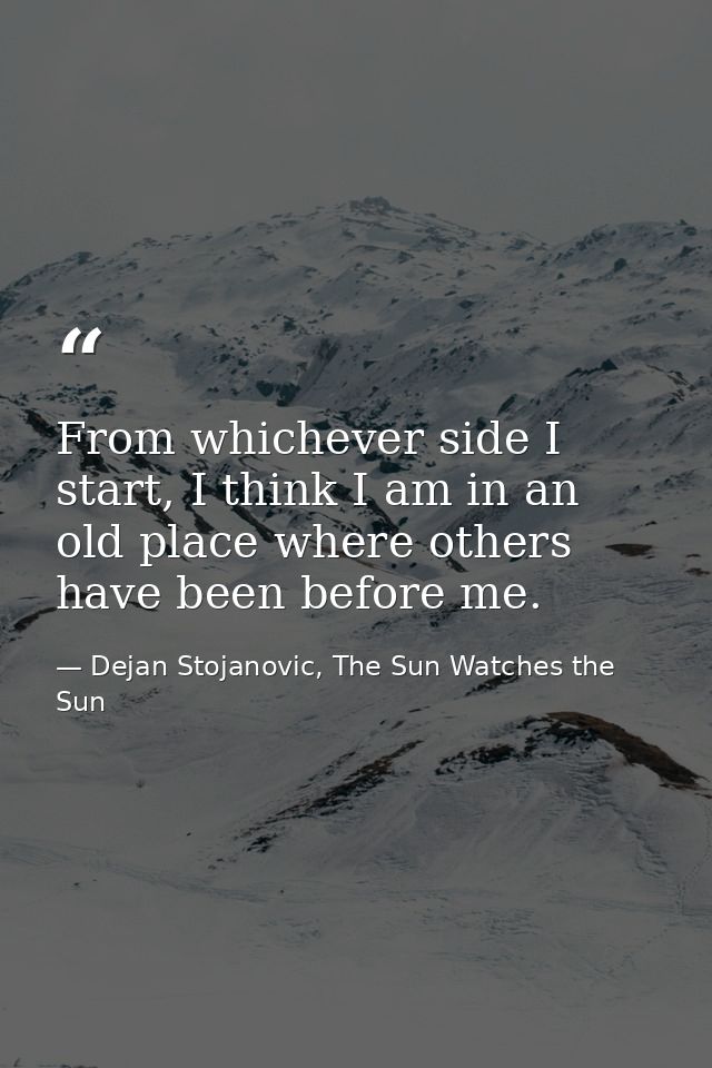 From whichever side I start, I think I am in an old place where others have been before me. — Dejan Stojanovic, The Sun Watches the Sun
