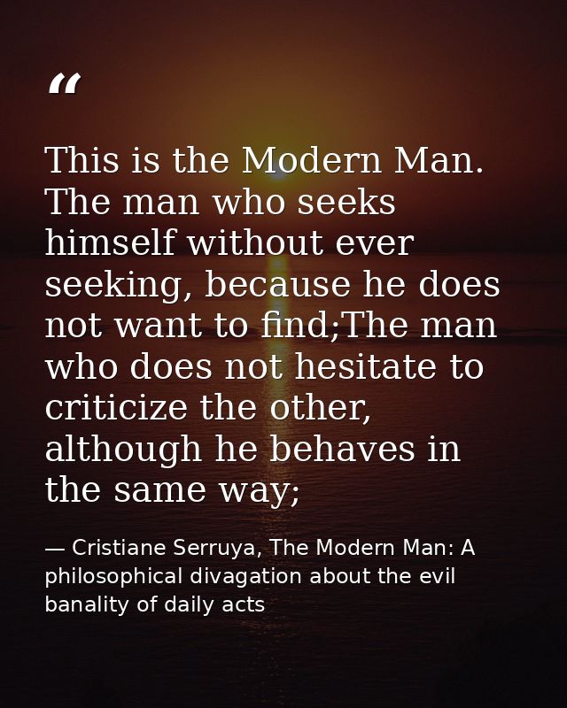 This is the Modern Man. The man who seeks himself without ever seeking, because he does not want to find;The man who doe — Cristiane Serruya, The Modern Man: A philosophical divagation about the evil banality of daily acts