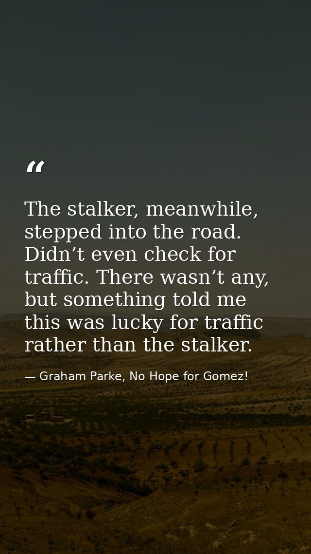 The stalker, meanwhile, stepped into the road. Didn’t even check for traffic. There wasn’t any, but something told me th — Graham Parke, No Hope for Gomez!