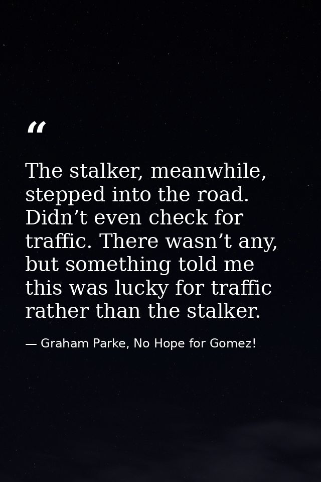 The stalker, meanwhile, stepped into the road. Didn’t even check for traffic. There wasn’t any, but something told me th — Graham Parke, No Hope for Gomez!