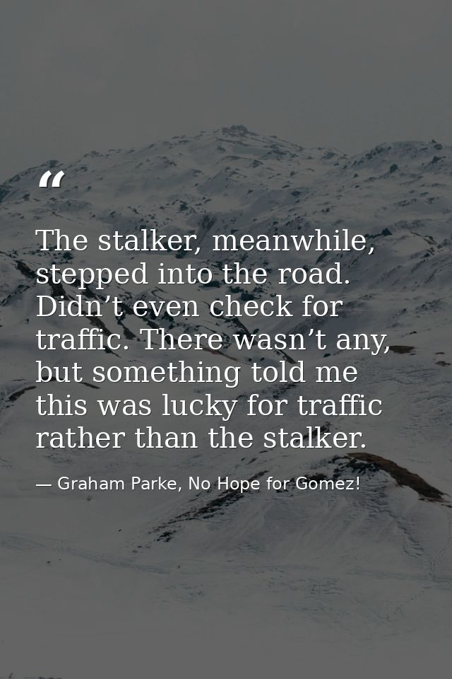 The stalker, meanwhile, stepped into the road. Didn’t even check for traffic. There wasn’t any, but something told me th — Graham Parke, No Hope for Gomez!
