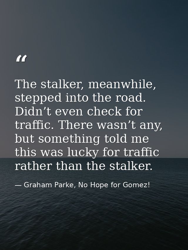 The stalker, meanwhile, stepped into the road. Didn’t even check for traffic. There wasn’t any, but something told me th — Graham Parke, No Hope for Gomez!