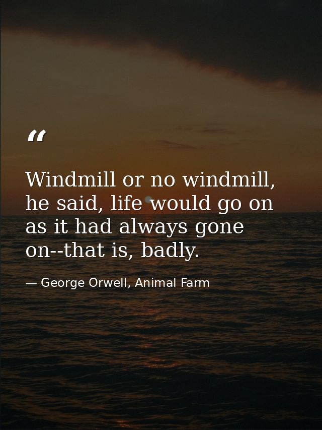 Windmill or no windmill, he said, life would go on as it had always gone on--that is, badly. — George Orwell, Animal Farm