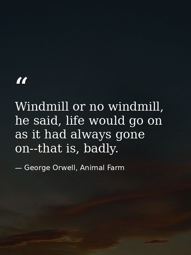 Windmill or no windmill, he said, life would go on as it had always gone on--that is, badly. — George Orwell, Animal Farm