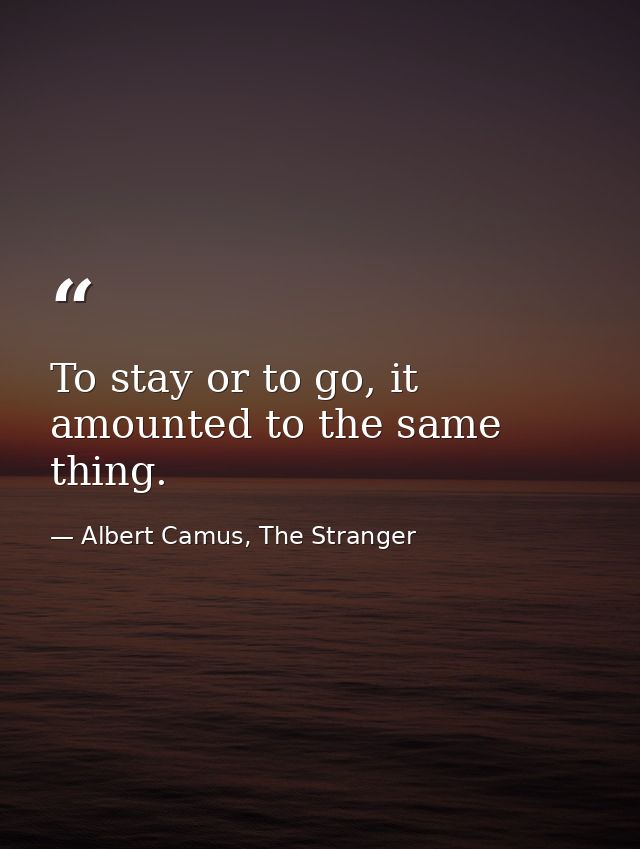 To stay or to go, it amounted to the same thing. — Albert Camus, The Stranger