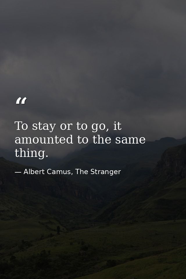 To stay or to go, it amounted to the same thing. — Albert Camus, The Stranger