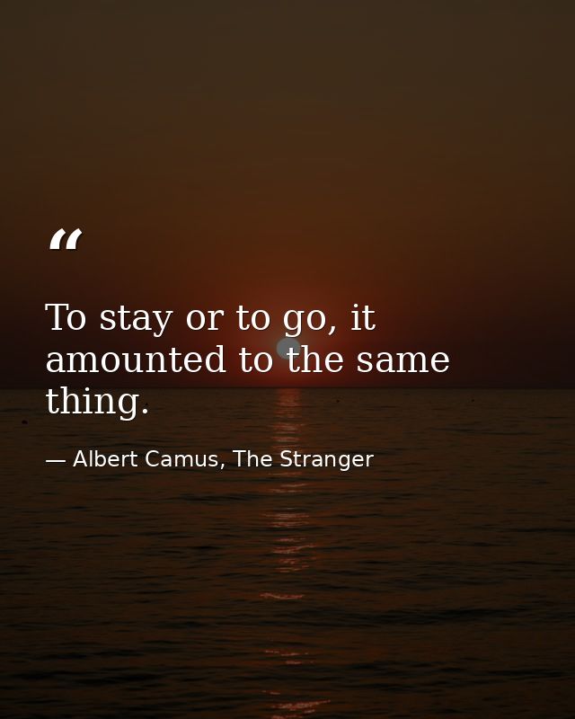 To stay or to go, it amounted to the same thing. — Albert Camus, The Stranger
