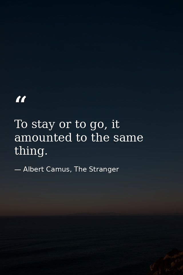 To stay or to go, it amounted to the same thing. — Albert Camus, The Stranger