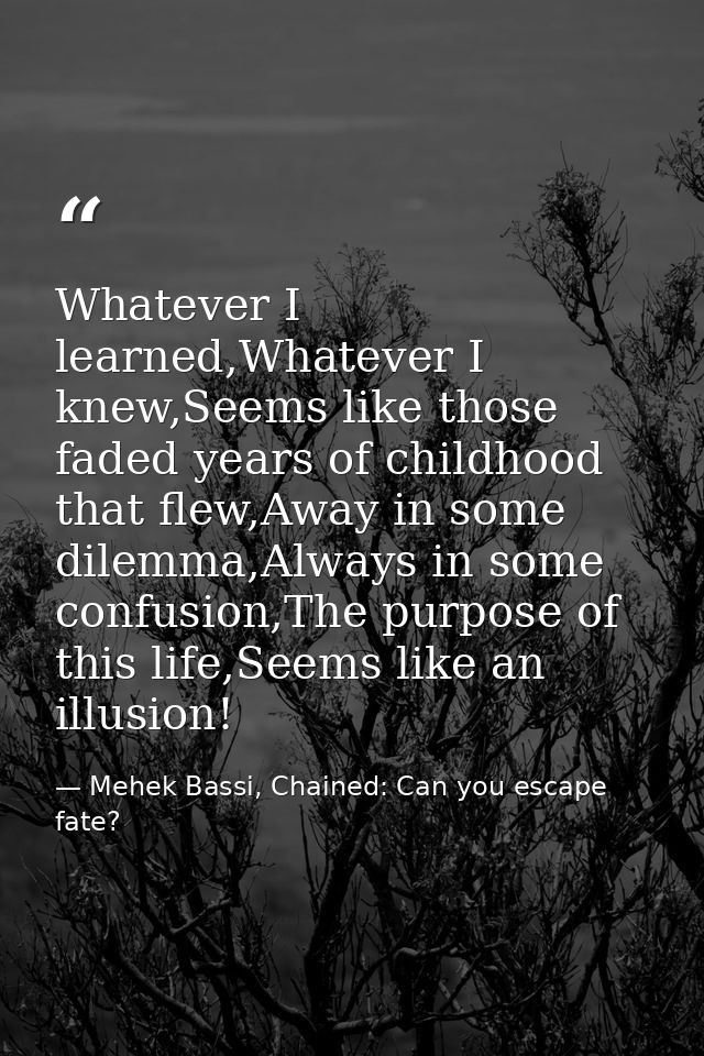Whatever I learned,Whatever I knew,Seems like those faded years of childhood that flew,Away in some dilemma,Always in so — Mehek Bassi, Chained: Can you escape fate?
