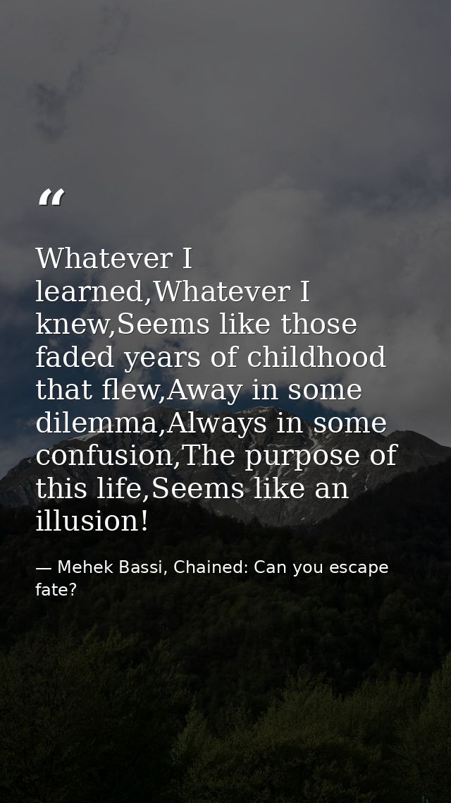 Whatever I learned,Whatever I knew,Seems like those faded years of childhood that flew,Away in some dilemma,Always in so — Mehek Bassi, Chained: Can you escape fate?