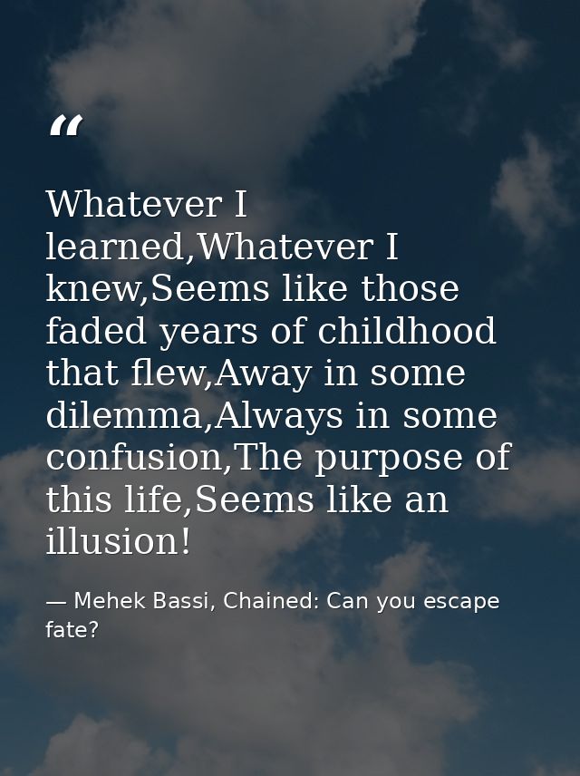 Whatever I learned,Whatever I knew,Seems like those faded years of childhood that flew,Away in some dilemma,Always in so — Mehek Bassi, Chained: Can you escape fate?