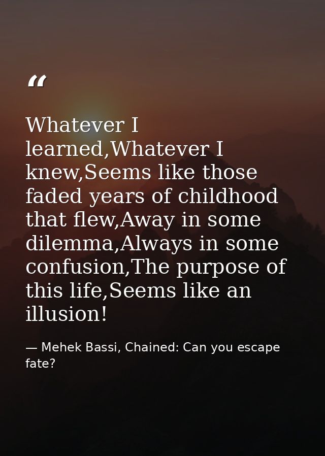 Whatever I learned,Whatever I knew,Seems like those faded years of childhood that flew,Away in some dilemma,Always in so — Mehek Bassi, Chained: Can you escape fate?