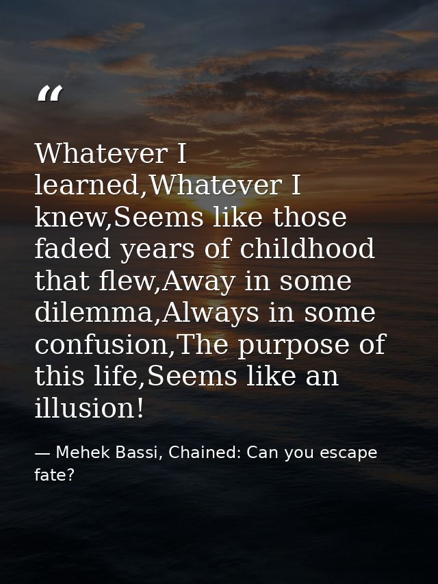 Whatever I learned,Whatever I knew,Seems like those faded years of childhood that flew,Away in some dilemma,Always in so — Mehek Bassi, Chained: Can you escape fate?