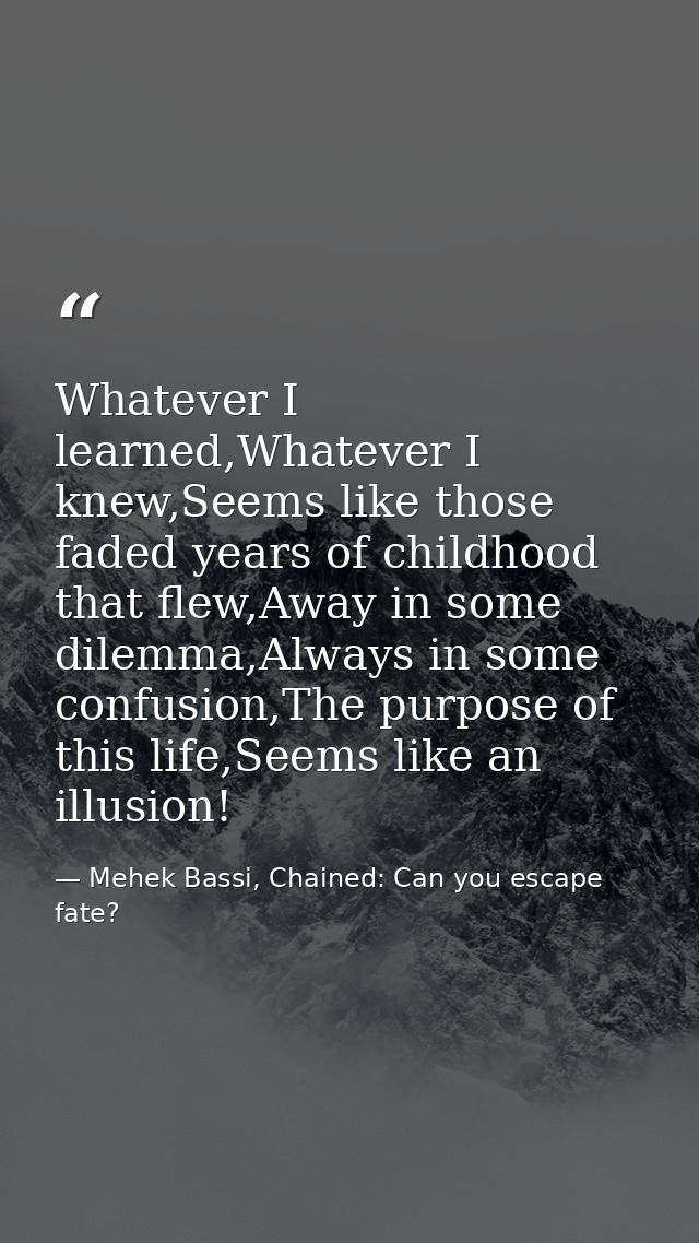 Whatever I learned,Whatever I knew,Seems like those faded years of childhood that flew,Away in some dilemma,Always in so — Mehek Bassi, Chained: Can you escape fate?