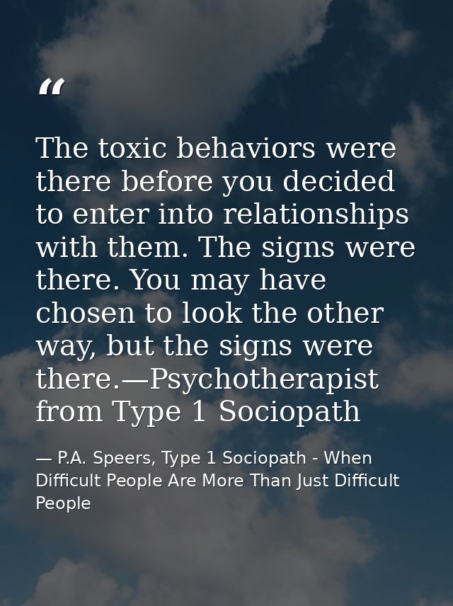 The toxic behaviors were there before you decided to enter into relationships with them. The signs were there. You may h — P.A. Speers, Type 1 Sociopath - When Difficult People Are More Than Just Difficult People