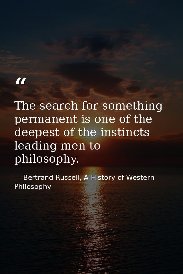 The search for something permanent is one of the deepest of the instincts leading men to philosophy. — Bertrand Russell, A History of Western Philosophy
