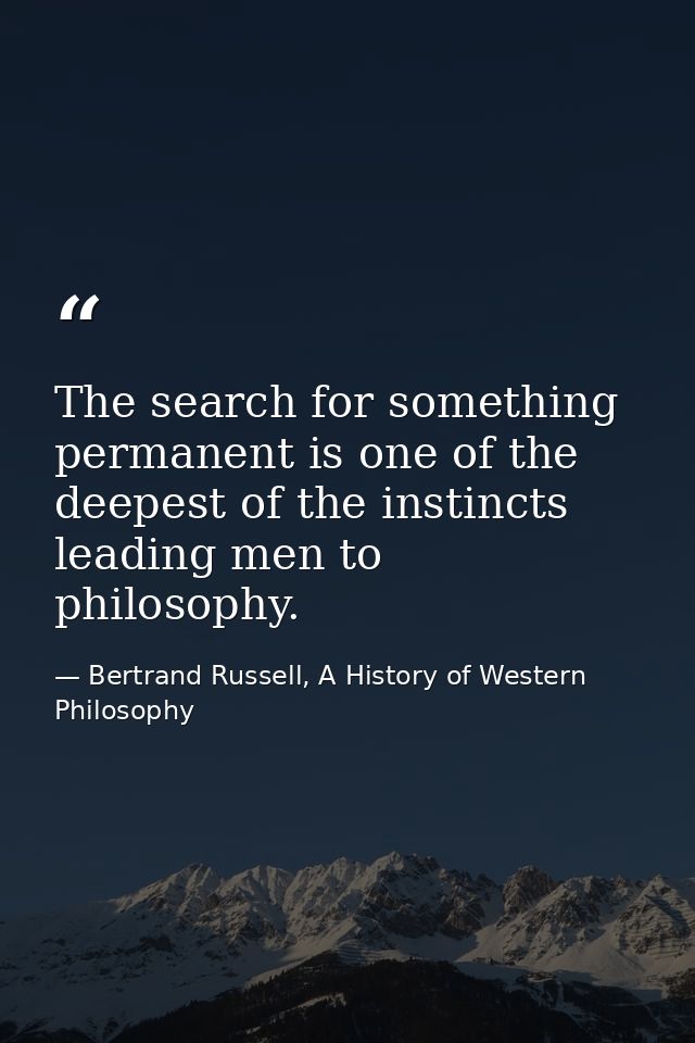 The search for something permanent is one of the deepest of the instincts leading men to philosophy. — Bertrand Russell, A History of Western Philosophy