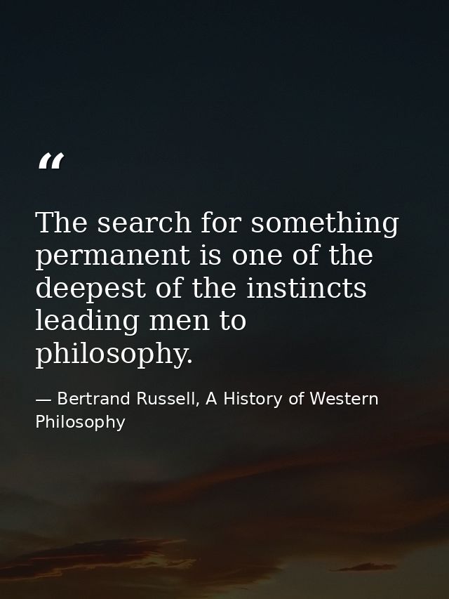 The search for something permanent is one of the deepest of the instincts leading men to philosophy. — Bertrand Russell, A History of Western Philosophy