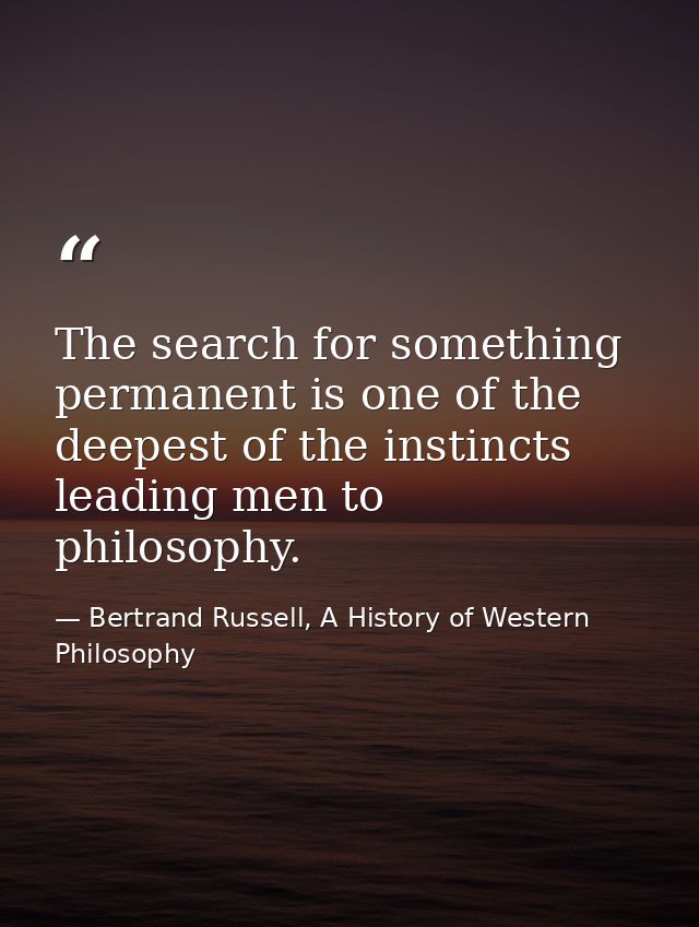 The search for something permanent is one of the deepest of the instincts leading men to philosophy. — Bertrand Russell, A History of Western Philosophy