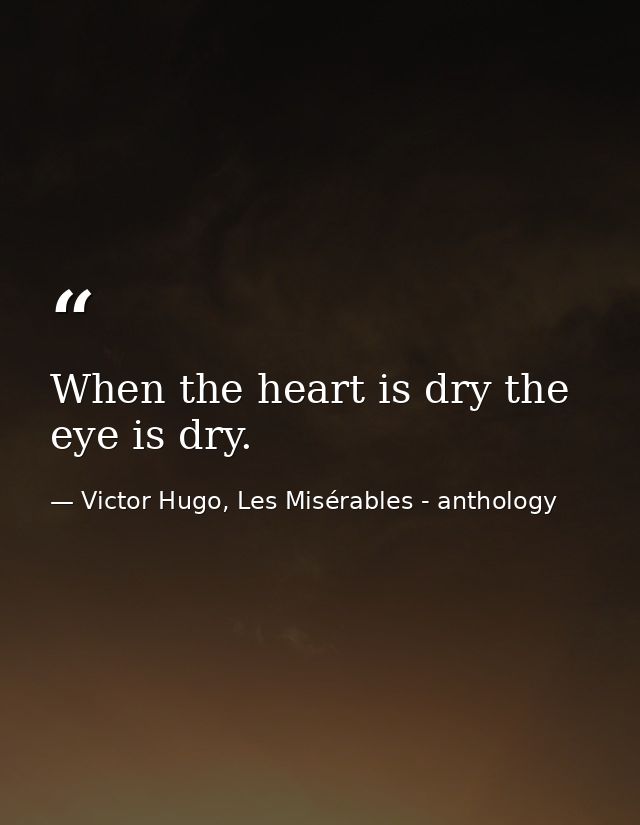 When the heart is dry the eye is dry. — Victor Hugo, Les Misérables - anthology