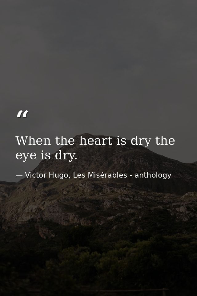 When the heart is dry the eye is dry. — Victor Hugo, Les Misérables - anthology