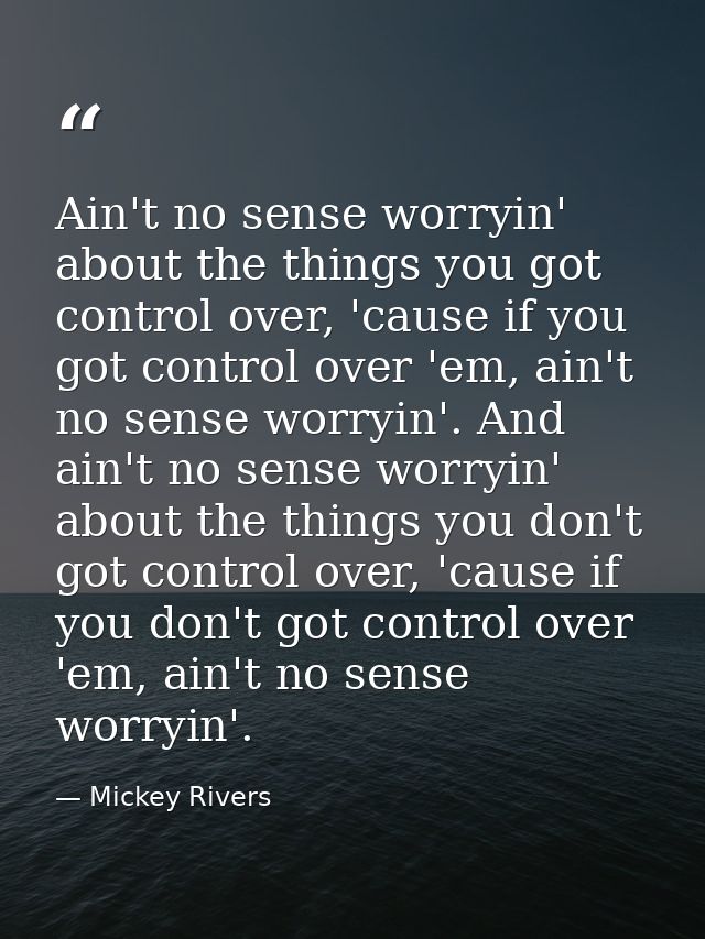 Ain't no sense worryin' about the things you got control over, 'cause if you got control over 'em, ain't no sense worryi — Mickey Rivers