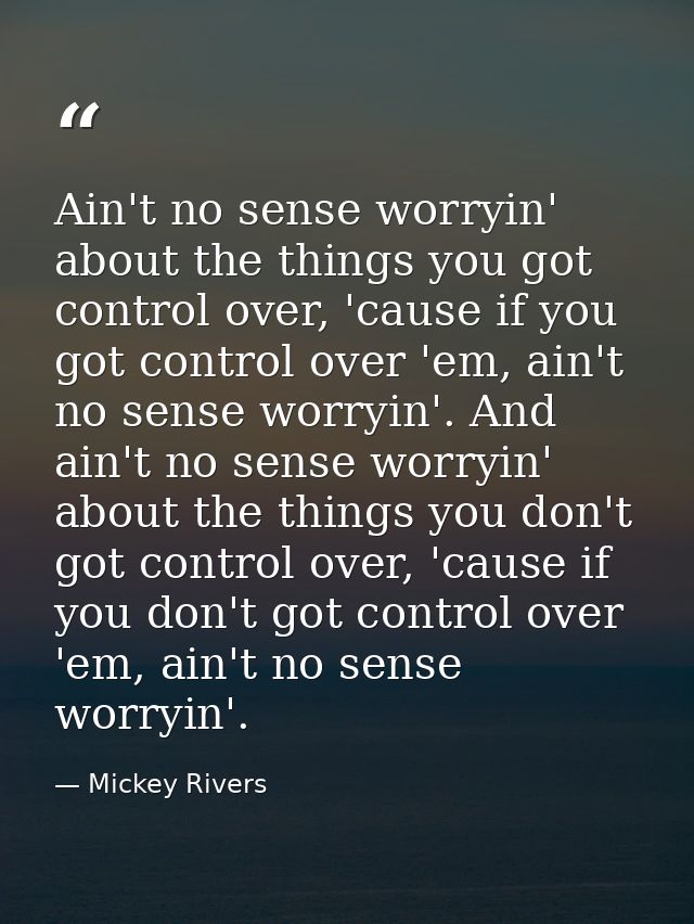 Ain't no sense worryin' about the things you got control over, 'cause if you got control over 'em, ain't no sense worryi — Mickey Rivers